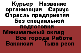 Курьер › Название организации ­ Сириус › Отрасль предприятия ­ Без специальной подготовки › Минимальный оклад ­ 80 000 - Все города Работа » Вакансии   . Тыва респ.